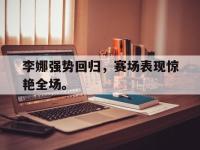 APP下载-李娜强势回归，赛场表现惊艳全场。
