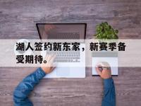 APP下载-湖人签约新东家，新赛季备受期待。