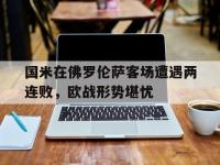 米兰体育-国米在佛罗伦萨客场遭遇两连败，欧战形势堪忧