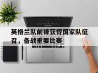官网入口-英格兰队前锋获得国家队征召，备战重要比赛
