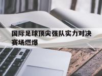 米兰体育-国际足球顶尖强队实力对决赛场燃爆