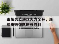 APP下载-山东男篮进攻火力全开，连续击败强队斩获胜利