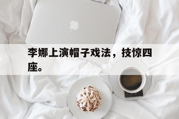 APP下载-李娜上演帽子戏法，技惊四座。