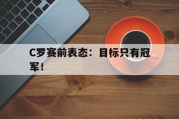 APP下载-C罗赛前表态：目标只有冠军！