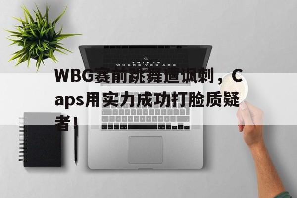 WBG赛前跳舞遭讽刺，Caps用实力成功打脸质疑者！