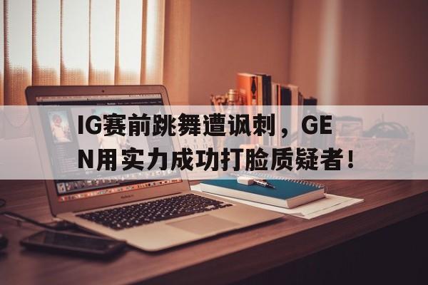 IG赛前跳舞遭讽刺，GEN用实力成功打脸质疑者！