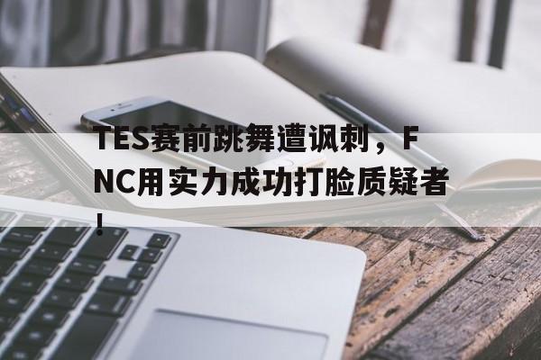 TES赛前跳舞遭讽刺，FNC用实力成功打脸质疑者！