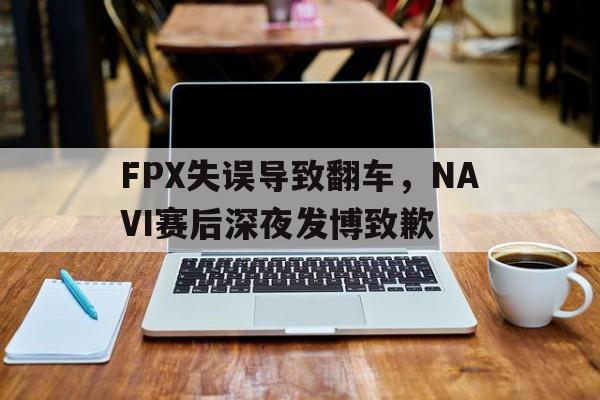 FPX失误导致翻车，NAVI赛后深夜发博致歉