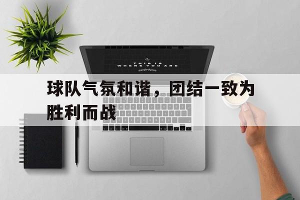 球队气氛和谐，团结一致为胜利而战