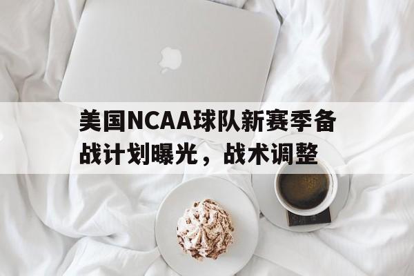 美国NCAA球队新赛季备战计划曝光，战术调整