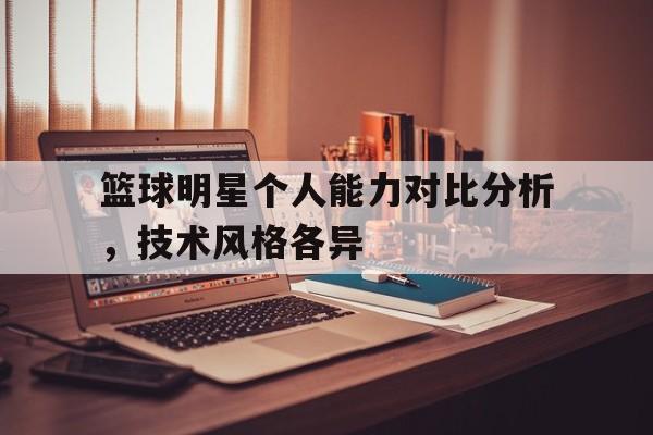 篮球明星个人能力对比分析，技术风格各异