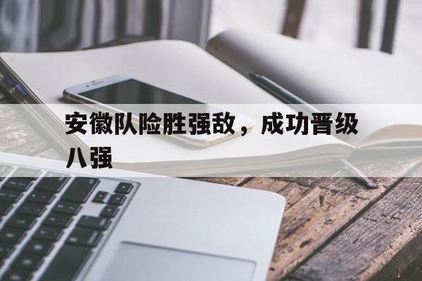 安徽队险胜强敌，成功晋级八强