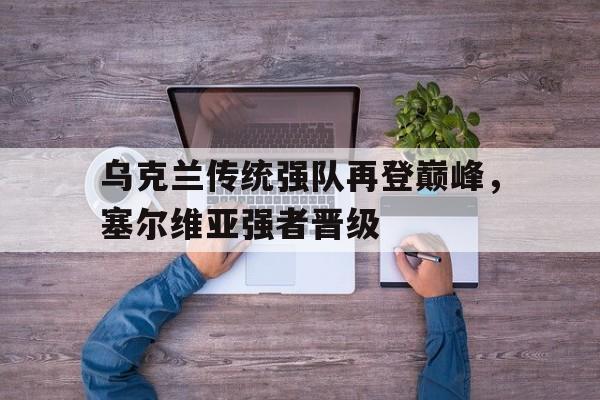 乌克兰传统强队再登巅峰，塞尔维亚强者晋级