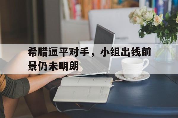 希腊逼平对手，小组出线前景仍未明朗